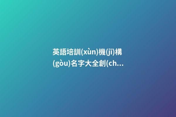 英語培訓(xùn)機(jī)構(gòu)名字大全創(chuàng)意 英語機(jī)構(gòu)公司名字大全